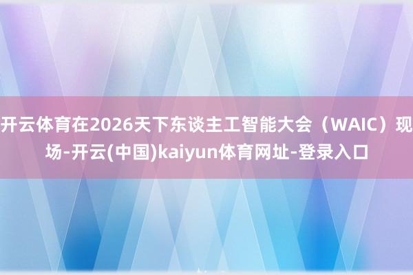 开云体育在2026天下东谈主工智能大会（WAIC）现场-开云(中国)kaiyun体育网址-登录入口