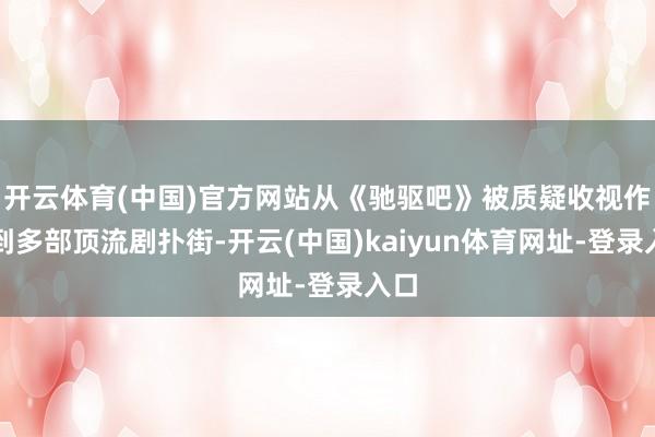 开云体育(中国)官方网站从《驰驱吧》被质疑收视作秀到多部顶流剧扑街-开云(中国)kaiyun体育网址-登录入口