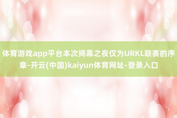 体育游戏app平台本次揭幕之夜仅为URKL联赛的序章-开云(中国)kaiyun体育网址-登录入口