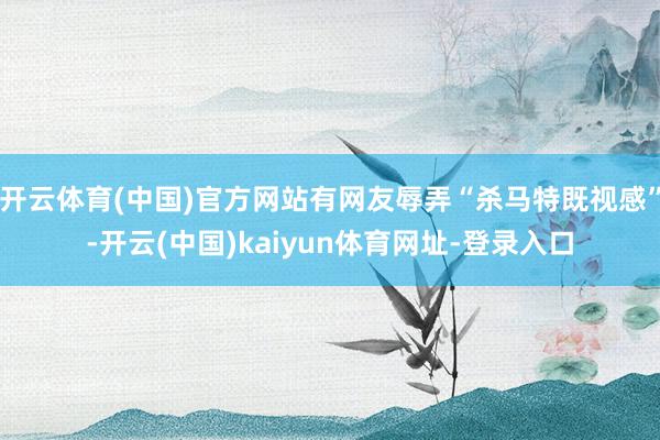 开云体育(中国)官方网站有网友辱弄“杀马特既视感”-开云(中国)kaiyun体育网址-登录入口