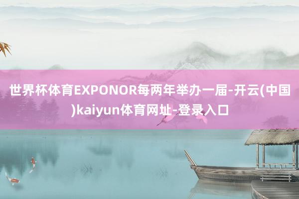 世界杯体育　　EXPONOR每两年举办一届-开云(中国)kaiyun体育网址-登录入口