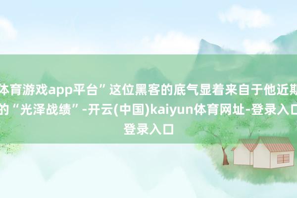 体育游戏app平台”这位黑客的底气显着来自于他近期的“光泽战绩”-开云(中国)kaiyun体育网址-登录入口