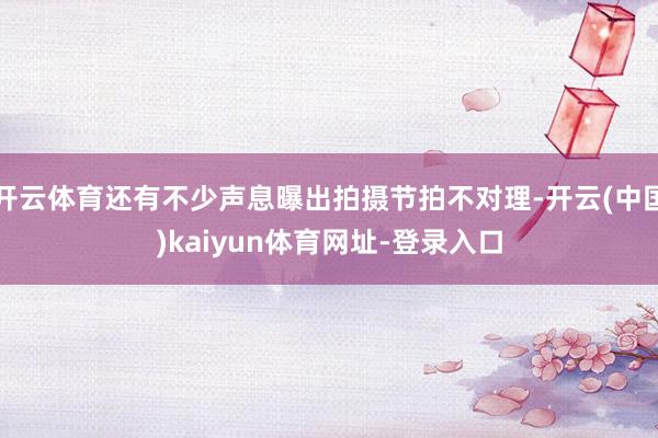 开云体育还有不少声息曝出拍摄节拍不对理-开云(中国)kaiyun体育网址-登录入口