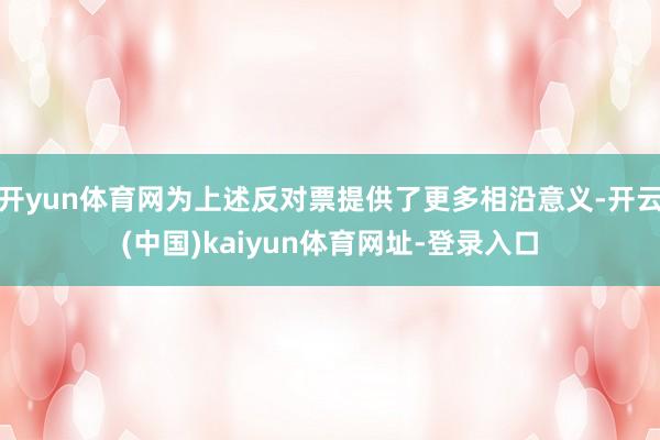 开yun体育网为上述反对票提供了更多相沿意义-开云(中国)kaiyun体育网址-登录入口