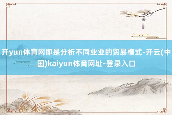 开yun体育网即是分析不同业业的贸易模式-开云(中国)kaiyun体育网址-登录入口