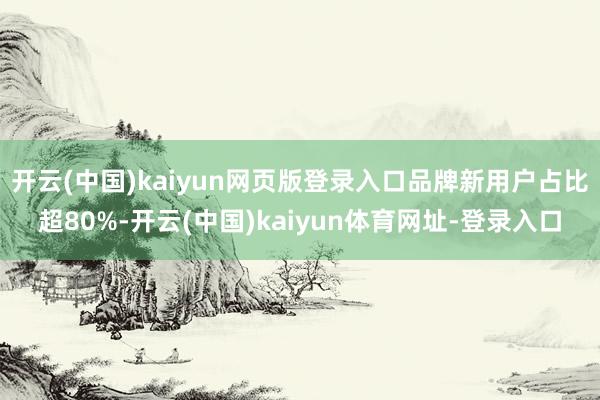 开云(中国)kaiyun网页版登录入口品牌新用户占比超80%-开云(中国)kaiyun体育网址-登录入口