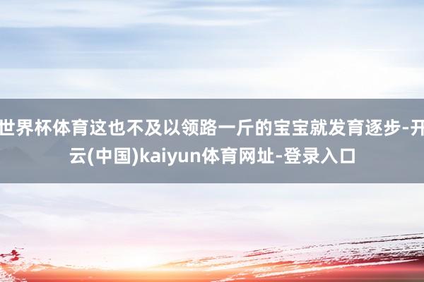世界杯体育这也不及以领路一斤的宝宝就发育逐步-开云(中国)kaiyun体育网址-登录入口