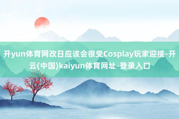 开yun体育网改日应该会很受Cosplay玩家迎接-开云(中国)kaiyun体育网址-登录入口