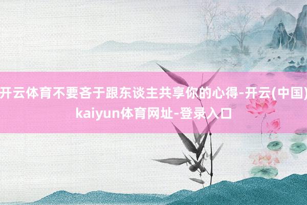 开云体育不要吝于跟东谈主共享你的心得-开云(中国)kaiyun体育网址-登录入口