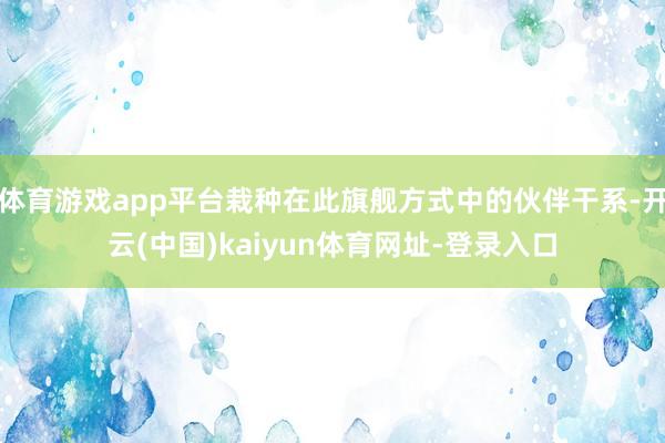 体育游戏app平台栽种在此旗舰方式中的伙伴干系-开云(中国)kaiyun体育网址-登录入口