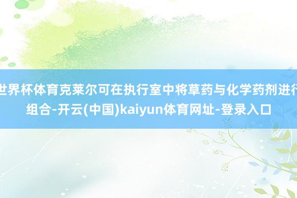 世界杯体育克莱尔可在执行室中将草药与化学药剂进行组合-开云(中国)kaiyun体育网址-登录入口