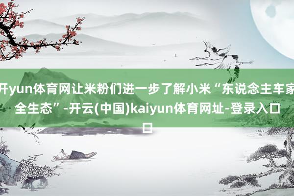 开yun体育网让米粉们进一步了解小米“东说念主车家全生态”-开云(中国)kaiyun体育网址-登录入口