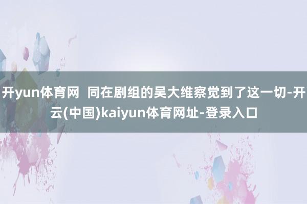开yun体育网  同在剧组的吴大维察觉到了这一切-开云(中国)kaiyun体育网址-登录入口