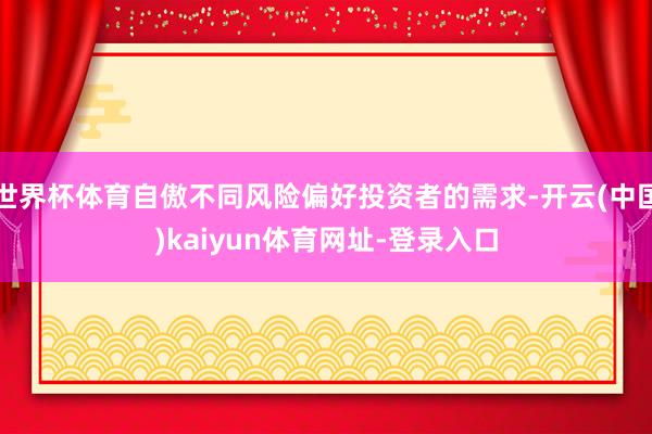 世界杯体育自傲不同风险偏好投资者的需求-开云(中国)kaiyun体育网址-登录入口
