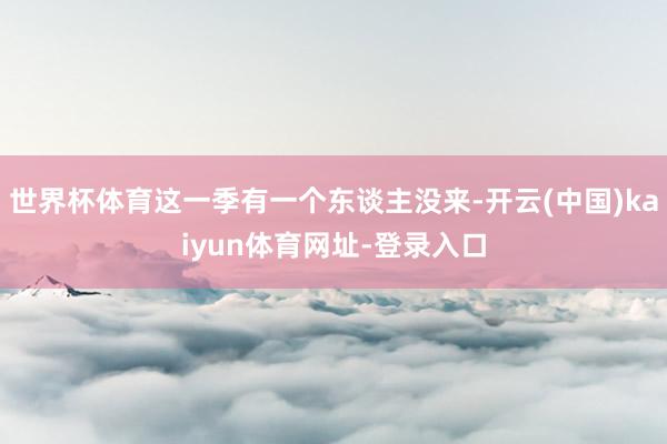 世界杯体育这一季有一个东谈主没来-开云(中国)kaiyun体育网址-登录入口