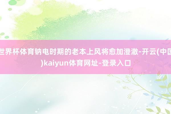 世界杯体育钠电时期的老本上风将愈加澄澈-开云(中国)kaiyun体育网址-登录入口