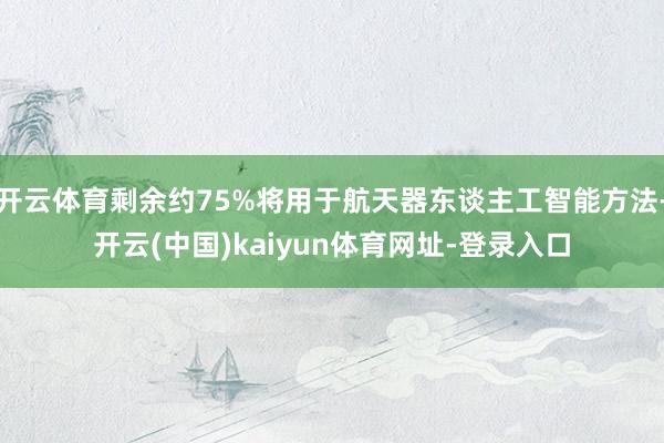 开云体育剩余约75%将用于航天器东谈主工智能方法-开云(中国)kaiyun体育网址-登录入口