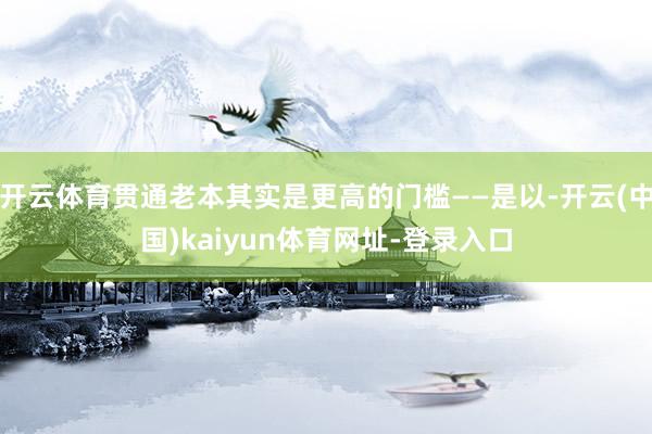 开云体育贯通老本其实是更高的门槛——是以-开云(中国)kaiyun体育网址-登录入口