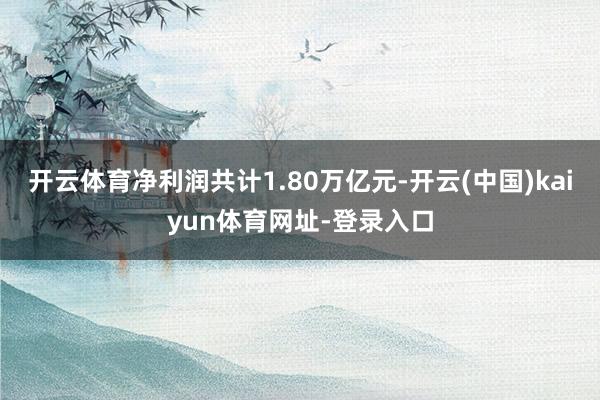 开云体育净利润共计1.80万亿元-开云(中国)kaiyun体育网址-登录入口