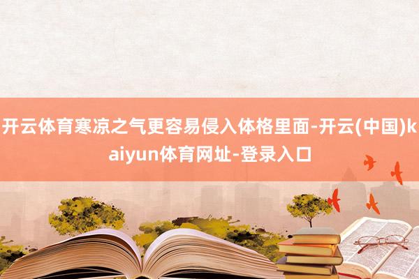 开云体育寒凉之气更容易侵入体格里面-开云(中国)kaiyun体育网址-登录入口