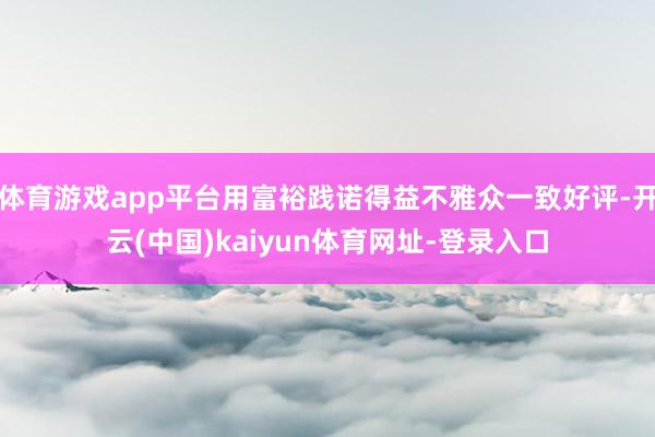 体育游戏app平台用富裕践诺得益不雅众一致好评-开云(中国)kaiyun体育网址-登录入口