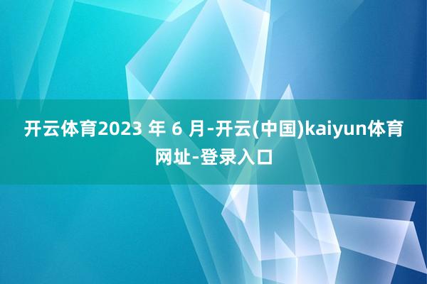 开云体育2023 年 6 月-开云(中国)kaiyun体育网址-登录入口