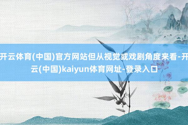 开云体育(中国)官方网站但从视觉或戏剧角度来看-开云(中国)kaiyun体育网址-登录入口