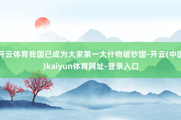 开云体育我国已成为大家第一大什物破钞国-开云(中国)kaiyun体育网址-登录入口