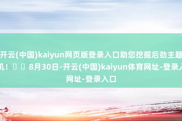 开云(中国)kaiyun网页版登录入口助您挖掘后劲主题契机！		　　8月30日-开云(中国)kaiyun体育网址-登录入口