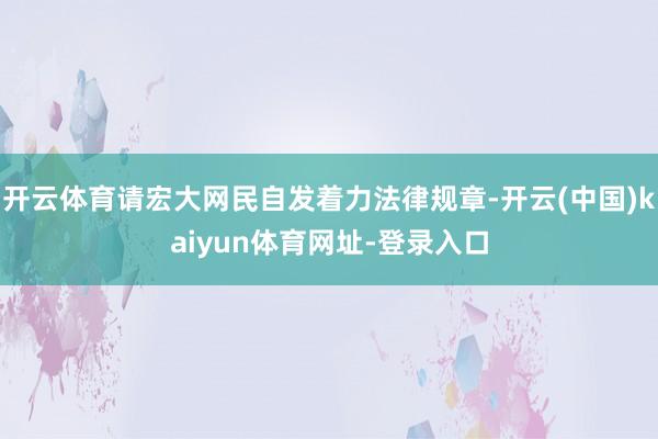 开云体育请宏大网民自发着力法律规章-开云(中国)kaiyun体育网址-登录入口