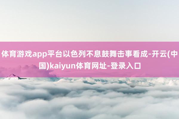 体育游戏app平台以色列不息鼓舞击事看成-开云(中国)kaiyun体育网址-登录入口