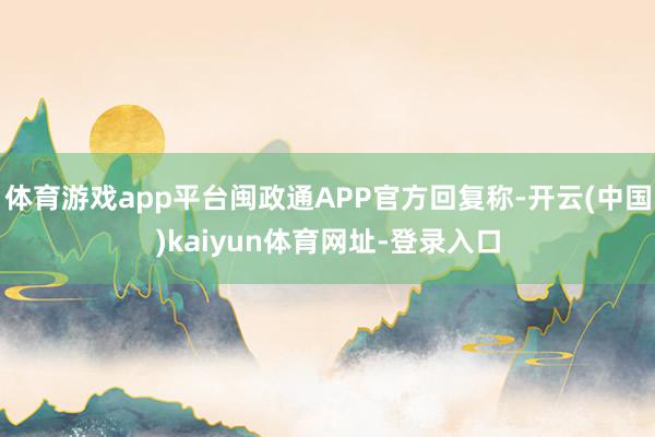 体育游戏app平台闽政通APP官方回复称-开云(中国)kaiyun体育网址-登录入口