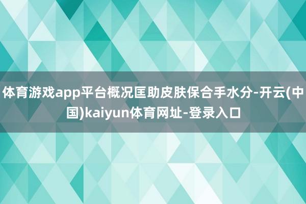 体育游戏app平台概况匡助皮肤保合手水分-开云(中国)kaiyun体育网址-登录入口