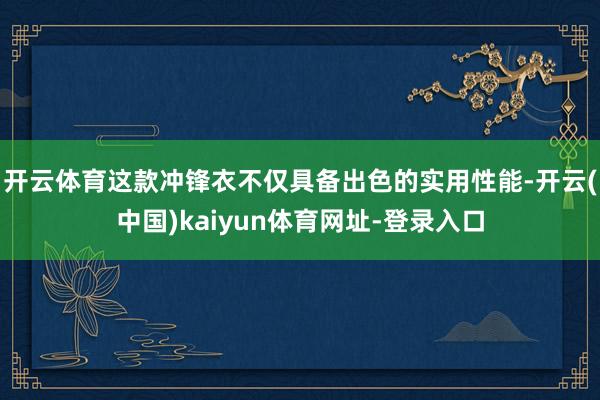 开云体育这款冲锋衣不仅具备出色的实用性能-开云(中国)kaiyun体育网址-登录入口