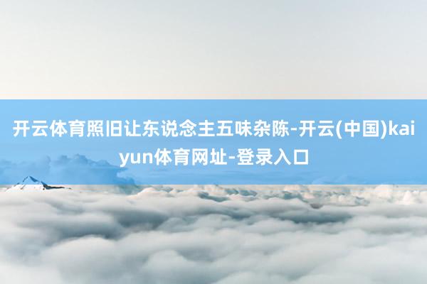 开云体育照旧让东说念主五味杂陈-开云(中国)kaiyun体育网址-登录入口
