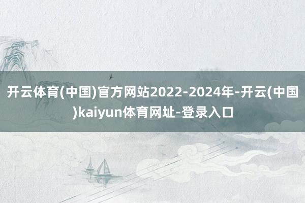 开云体育(中国)官方网站2022-2024年-开云(中国)kaiyun体育网址-登录入口
