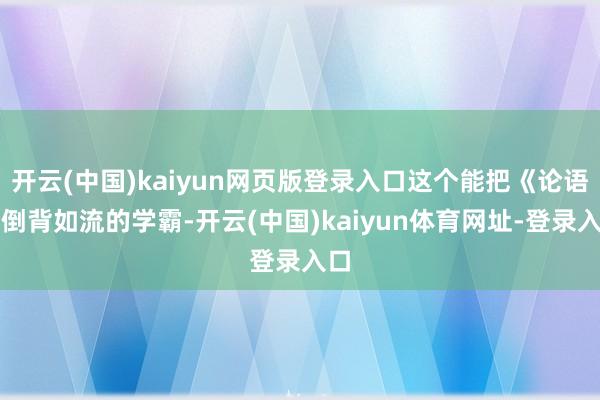 开云(中国)kaiyun网页版登录入口这个能把《论语》倒背如流的学霸-开云(中国)kaiyun体育网址-登录入口