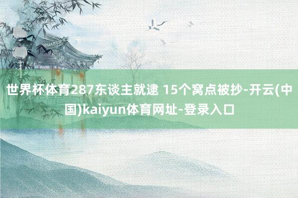 世界杯体育287东谈主就逮 15个窝点被抄-开云(中国)kaiyun体育网址-登录入口