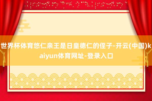 世界杯体育悠仁亲王是日皇德仁的侄子-开云(中国)kaiyun体育网址-登录入口