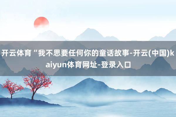 开云体育“我不思要任何你的童话故事-开云(中国)kaiyun体育网址-登录入口