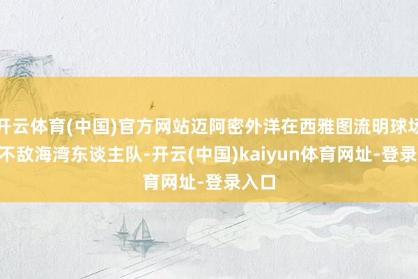 开云体育(中国)官方网站迈阿密外洋在西雅图流明球场0-3不敌海湾东谈主队-开云(中国)kaiyun体育网址-登录入口