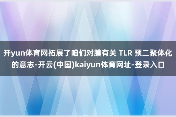 开yun体育网拓展了咱们对膜有关 TLR 预二聚体化的意志-开云(中国)kaiyun体育网址-登录入口