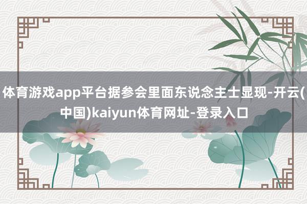 体育游戏app平台据参会里面东说念主士显现-开云(中国)kaiyun体育网址-登录入口