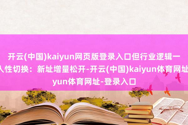 开云(中国)kaiyun网页版登录入口但行业逻辑一经发生根人性切换：新址增量松开-开云(中国)kaiyun体育网址-登录入口