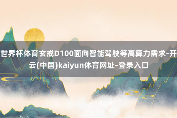 世界杯体育玄戒D100面向智能驾驶等高算力需求-开云(中国)kaiyun体育网址-登录入口