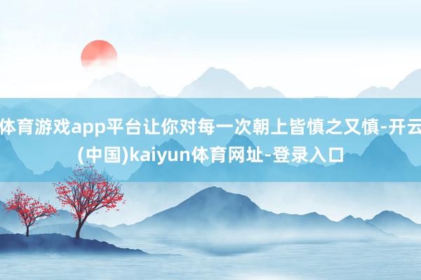 体育游戏app平台让你对每一次朝上皆慎之又慎-开云(中国)kaiyun体育网址-登录入口