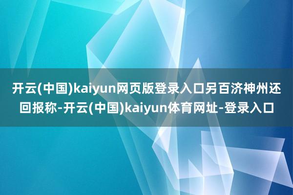 开云(中国)kaiyun网页版登录入口　　另百济神州还回报称-开云(中国)kaiyun体育网址-登录入口