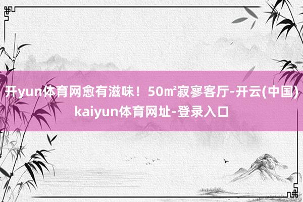 开yun体育网愈有滋味！50㎡寂寥客厅-开云(中国)kaiyun体育网址-登录入口