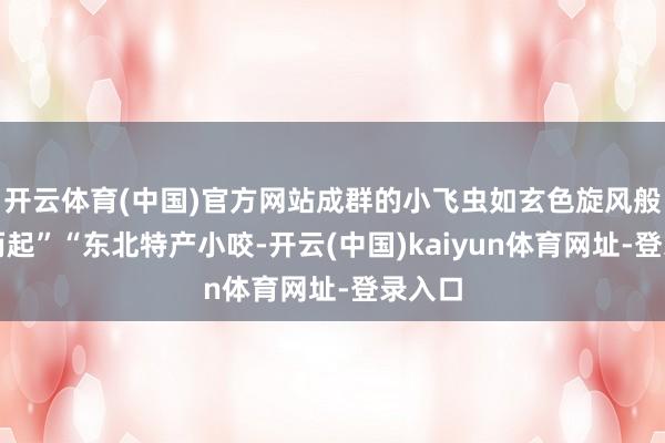 开云体育(中国)官方网站成群的小飞虫如玄色旋风般卷地而起”“东北特产小咬-开云(中国)kaiyun体育网址-登录入口