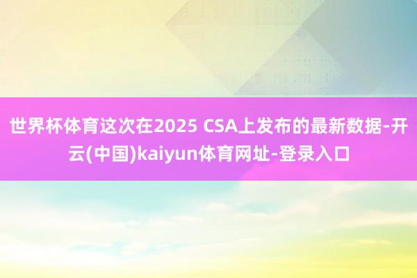 世界杯体育这次在2025 CSA上发布的最新数据-开云(中国)kaiyun体育网址-登录入口